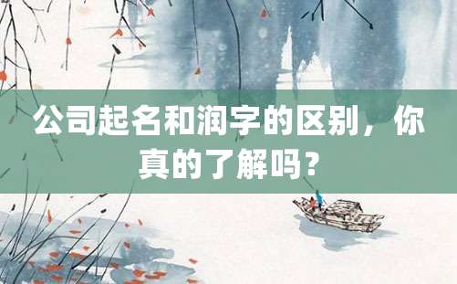 公司起名和润字的区别，你真的了解吗？