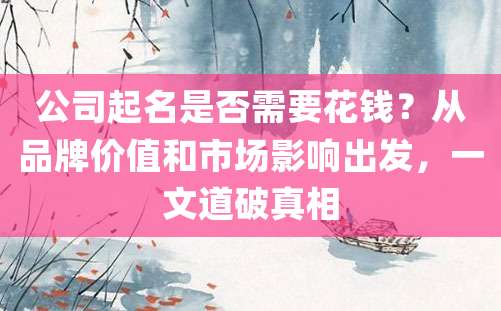 公司起名是否需要花钱？从品牌价值和市场影响出发，一文道破真相