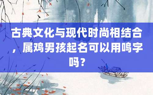 古典文化与现代时尚相结合，属鸡男孩起名可以用鸣字吗？