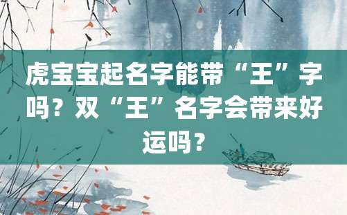 虎宝宝起名字能带“王”字吗？双“王”名字会带来好运吗？