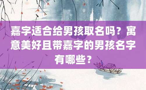 嘉字适合给男孩取名吗？寓意美好且带嘉字的男孩名字有哪些？