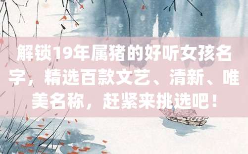 解锁19年属猪的好听女孩名字，精选百款文艺、清新、唯美名称，赶紧来挑选吧！