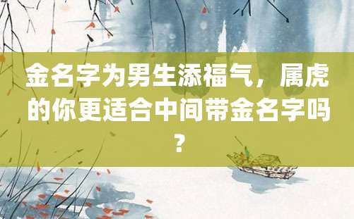 金名字为男生添福气，属虎的你更适合中间带金名字吗？