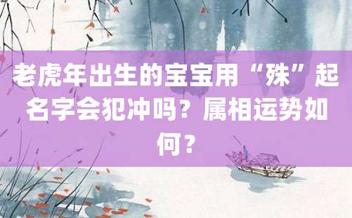 老虎年出生的宝宝用“殊”起名字会犯冲吗？属相运势如何？