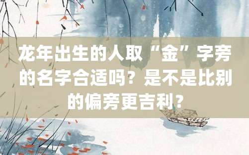 龙年出生的人取“金”字旁的名字合适吗？是不是比别的偏旁更吉利？