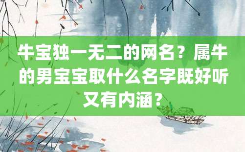 牛宝独一无二的网名？属牛的男宝宝取什么名字既好听又有内涵？