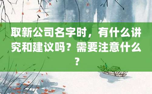 取新公司名字时，有什么讲究和建议吗？需要注意什么？