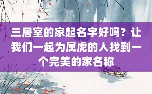 三居室的家起名字好吗？让我们一起为属虎的人找到一个完美的家名称