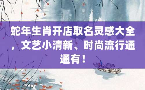 蛇年生肖开店取名灵感大全，文艺小清新、时尚流行通通有！