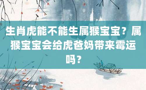 生肖虎能不能生属猴宝宝？属猴宝宝会给虎爸妈带来霉运吗？