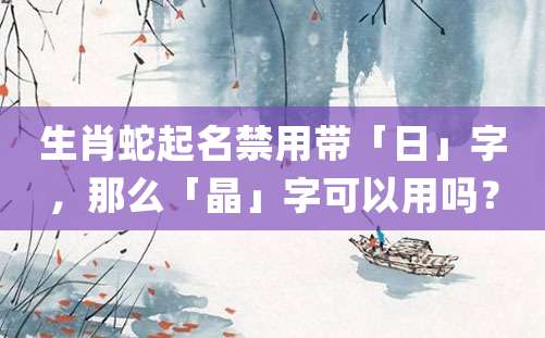 生肖蛇起名禁用带「日」字，那么「晶」字可以用吗？