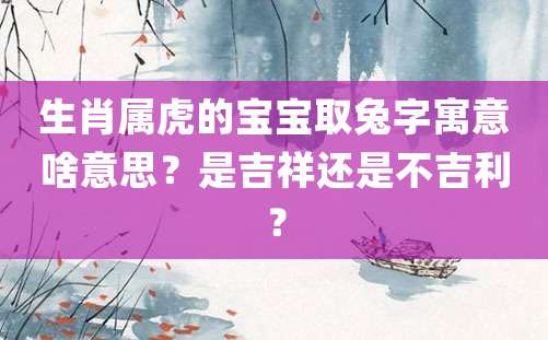 生肖属虎的宝宝取兔字寓意啥意思？是吉祥还是不吉利？