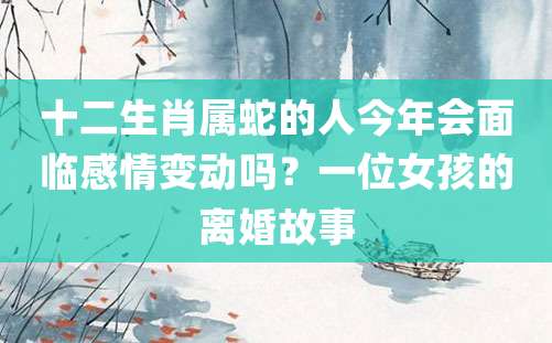 十二生肖属蛇的人今年会面临感情变动吗？一位女孩的离婚故事