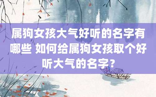 属狗女孩大气好听的名字有哪些 如何给属狗女孩取个好听大气的名字？