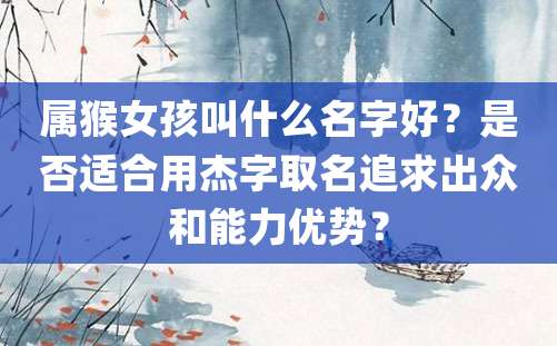 属猴女孩叫什么名字好？是否适合用杰字取名追求出众和能力优势？