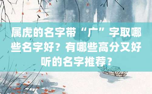 属虎的名字带“广”字取哪些名字好？有哪些高分又好听的名字推荐？