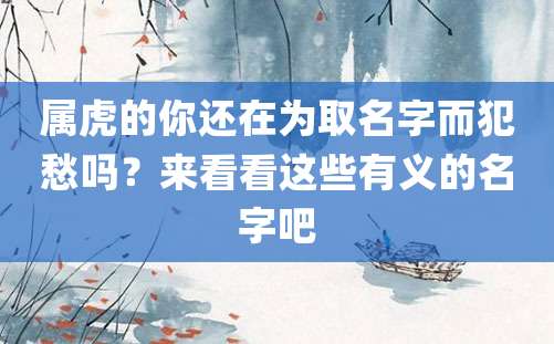 属虎的你还在为取名字而犯愁吗？来看看这些有义的名字吧