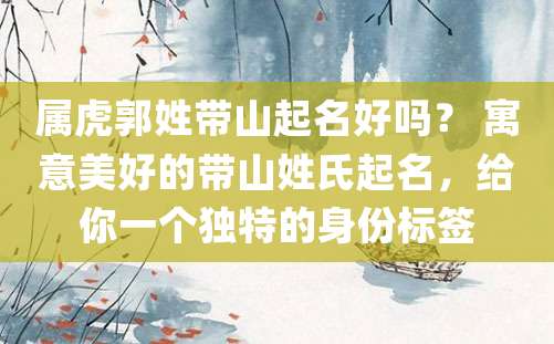 属虎郭姓带山起名好吗？ 寓意美好的带山姓氏起名，给你一个独特的身份标签