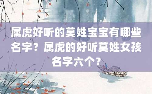 属虎好听的莫姓宝宝有哪些名字？属虎的好听莫姓女孩名字六个？