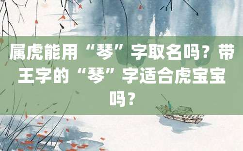 属虎能用“琴”字取名吗？带王字的“琴”字适合虎宝宝吗？