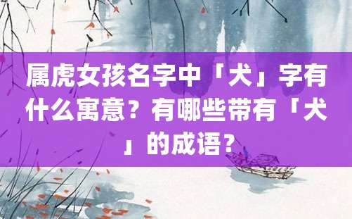 属虎女孩名字中「犬」字有什么寓意？有哪些带有「犬」的成语？