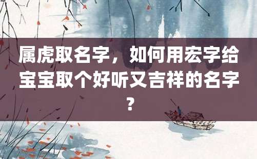 属虎取名字，如何用宏字给宝宝取个好听又吉祥的名字？