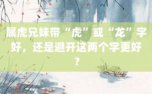 属虎兄妹带“虎”或“龙”字好，还是避开这两个字更好？