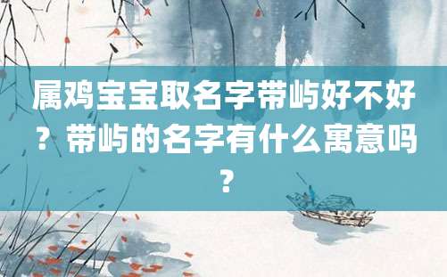 属鸡宝宝取名字带屿好不好？带屿的名字有什么寓意吗？