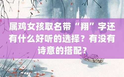 属鸡女孩取名带“翔”字还有什么好听的选择？有没有诗意的搭配？