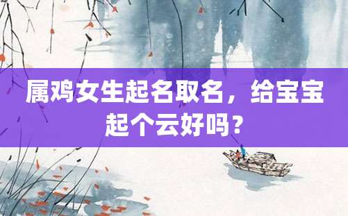 属鸡女生起名取名，给宝宝起个云好吗？