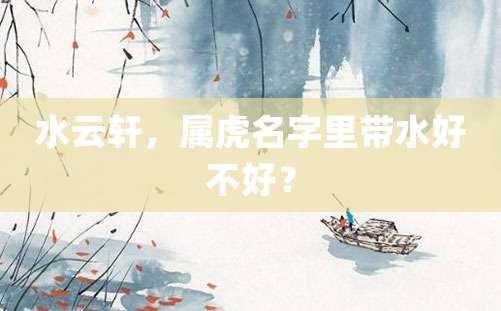 水云轩，属虎名字里带水好不好？