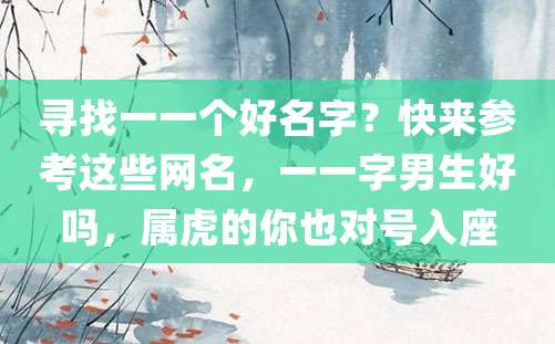 寻找一一个好名字？快来参考这些网名，一一字男生好吗，属虎的你也对号入座