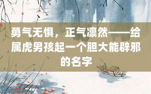 勇气无惧，正气凛然——给属虎男孩起一个胆大能辟邪的名字