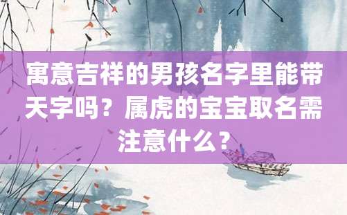 寓意吉祥的男孩名字里能带天字吗？属虎的宝宝取名需注意什么？