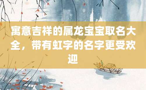 寓意吉祥的属龙宝宝取名大全，带有虹字的名字更受欢迎