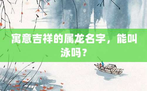 寓意吉祥的属龙名字，能叫泳吗？