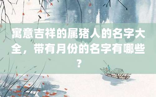 寓意吉祥的属猪人的名字大全，带有月份的名字有哪些？