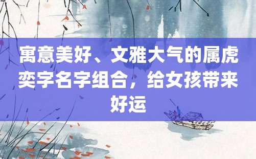 寓意美好、文雅大气的属虎奕字名字组合，给女孩带来好运