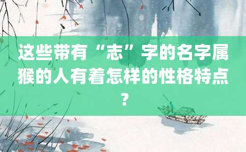 这些带有“志”字的名字属猴的人有着怎样的性格特点？