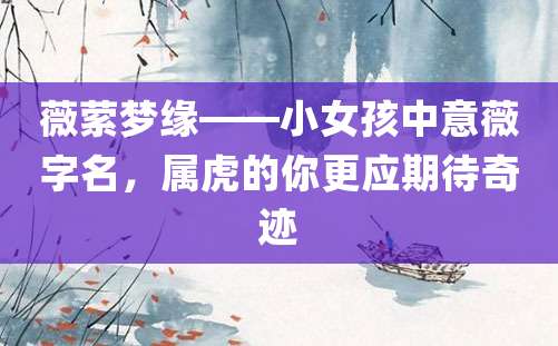 薇萦梦缘——小女孩中意薇字名，属虎的你更应期待奇迹