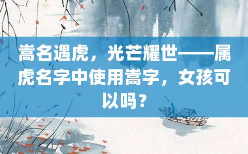 嵩名遇虎，光芒耀世——属虎名字中使用嵩字，女孩可以吗？