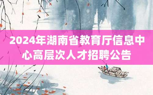 2024年湖南省教育厅信息中心高层次人才招聘公告