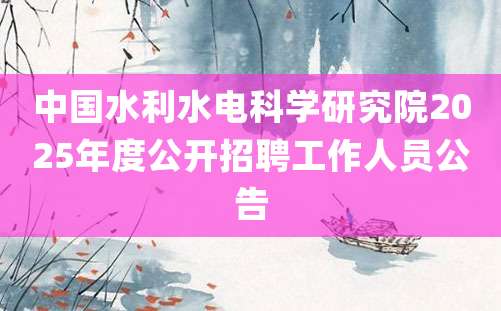 中国水利水电科学研究院2025年度公开招聘工作人员公告