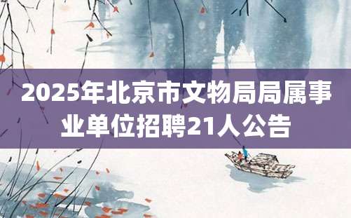 2025年北京市文物局局属事业单位招聘21人公告