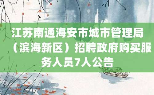 江苏南通海安市城市管理局（滨海新区）招聘政府购买服务人员7人公告