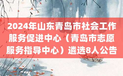 2024年山东青岛市社会工作服务促进中心（青岛市志愿服务指导中心）遴选8人公告