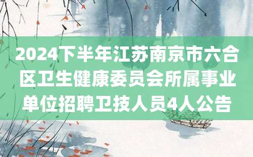 2024下半年江苏南京市六合区卫生健康委员会所属事业单位招聘卫技人员4人公告