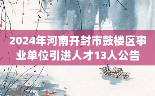 2024年河南开封市鼓楼区事业单位引进人才13人公告