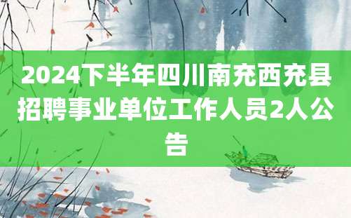 2024下半年四川南充西充县招聘事业单位工作人员2人公告