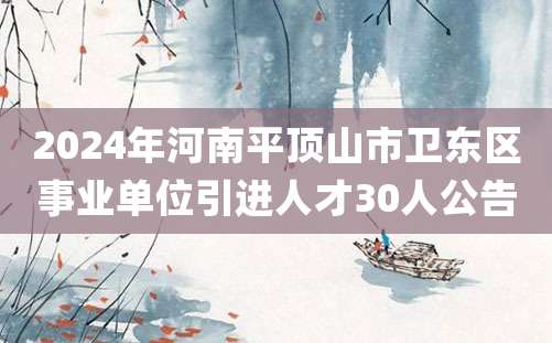 2024年河南平顶山市卫东区事业单位引进人才30人公告